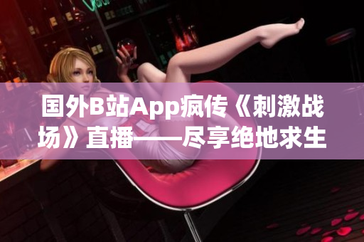 国外B站App疯传《刺激战场》直播——尽享绝地求生的激爽刺激战斗! 国外B站App疯传《刺激战场》直播——尽享绝地求生的激爽刺激战斗!