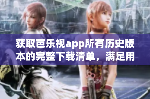 获取芭乐视app所有历史版本的完整下载清单，满足用户个性化需求(1)
