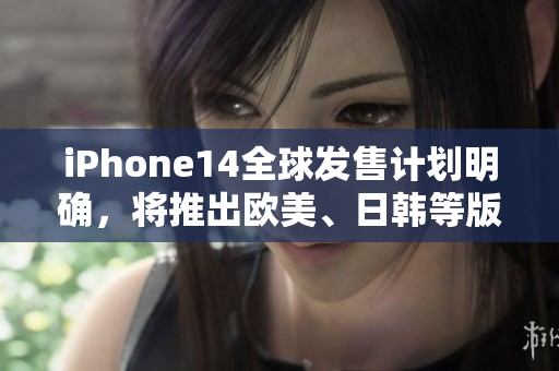 iPhone14全球发售计划明确,将推出欧美、日韩等版本! iPhone14全球发售计划明确,将推出欧美、日韩等版本!