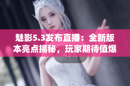 魅影5.3发布直播：全新版本亮点揭秘，玩家期待值爆表(1)