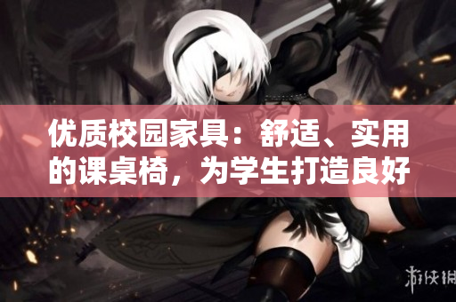 优质校园家具：舒适、实用的课桌椅，为学生打造良好学习环境！