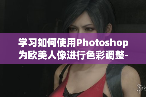 学习如何使用Photoshop为欧美人像进行色彩调整-视频教程