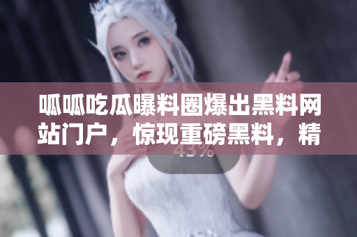 呱呱吃瓜曝料圈爆出黑料网站门户，惊现重磅黑料，精彩曝光！