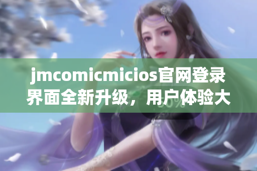 jmcomicmicios官网登录界面全新升级，用户体验大幅提升