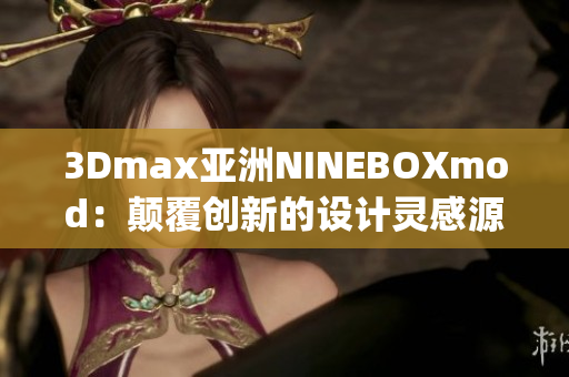 3Dmax亚洲NINEBOXmod：颠覆创新的设计灵感源自东方文化(1)