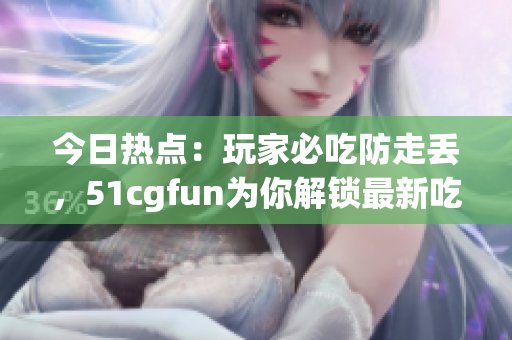 今日热点：玩家必吃防走丢，51cgfun为你解锁最新吃瓜攻略(1)