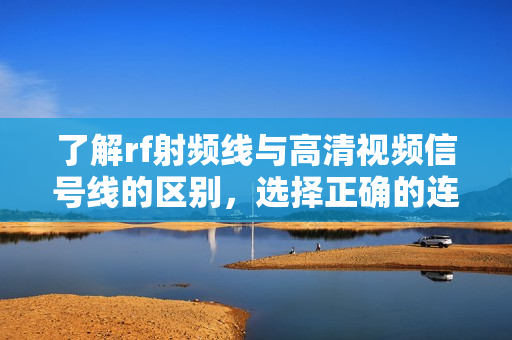 了解rf射频线与高清视频信号线的区别，选择正确的连接方式