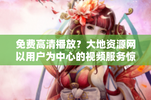 免费高清播放？大地资源网以用户为中心的视频服务惊艳登场！