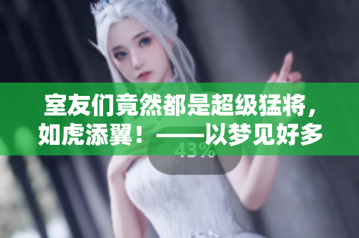 室友们竟然都是超级猛将，如虎添翼！——以梦见好多鱼为例