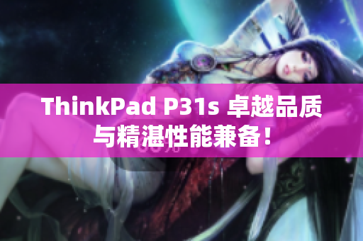 ThinkPad P31s 卓越品质与精湛性能兼备！