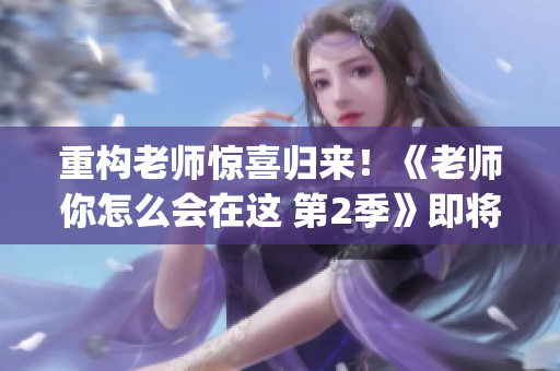 重构老师惊喜归来！《老师你怎么会在这 第2季》即将上演！(1)