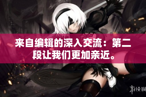 来自编辑的深入交流：第二段让我们更加亲近。