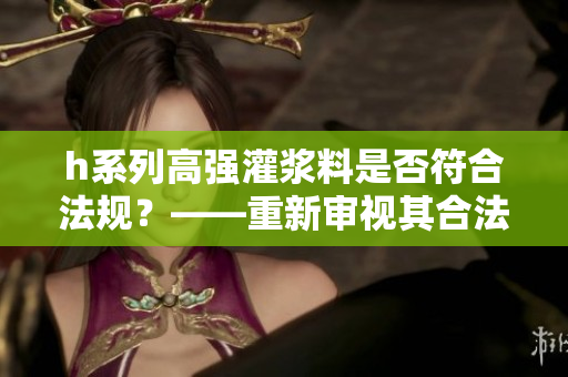 h系列高强灌浆料是否符合法规？——重新审视其合法性