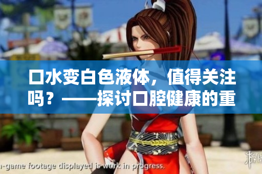 口水变白色液体，值得关注吗？——探讨口腔健康的重要性