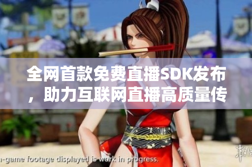 全网首款免费直播SDK发布，助力互联网直播高质量传输