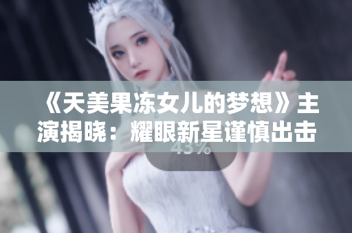 《天美果冻女儿的梦想》主演揭晓：耀眼新星谨慎出击！