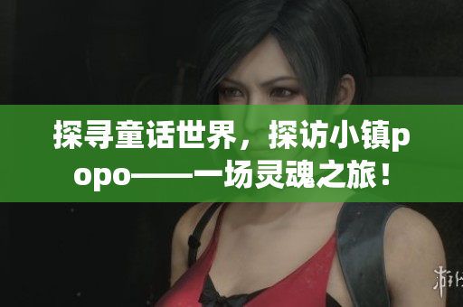 探寻童话世界，探访小镇popo——一场灵魂之旅！