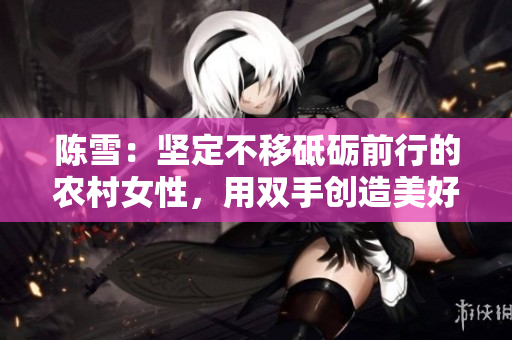 陈雪：坚定不移砥砺前行的农村女性，用双手创造美好生活