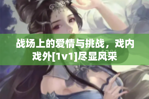 战场上的爱情与挑战，戏内戏外[1v1]尽显风采