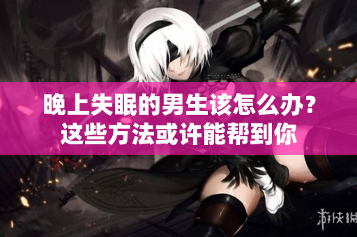 晚上失眠的男生该怎么办？这些方法或许能帮到你