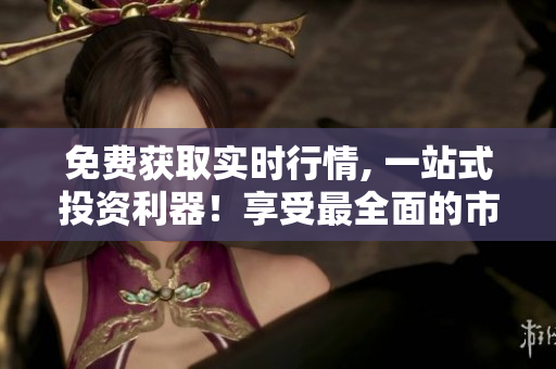 免费获取实时行情, 一站式投资利器！享受最全面的市场信息！