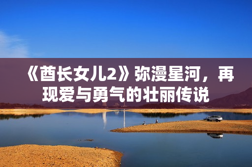 《酋长女儿2》弥漫星河，再现爱与勇气的壮丽传说