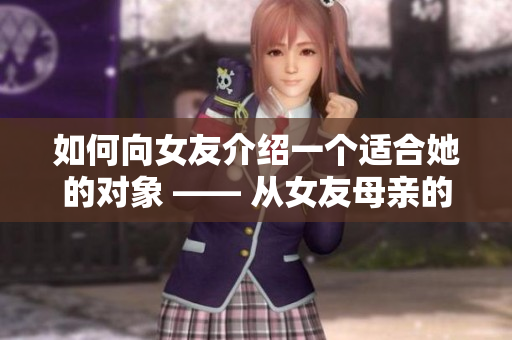 如何向女友介绍一个适合她的对象 —— 从女友母亲的朋友那里寻找真爱