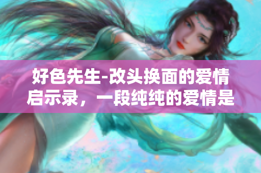 好色先生-改头换面的爱情启示录，一段纯纯的爱情是否应该被道德绑架？