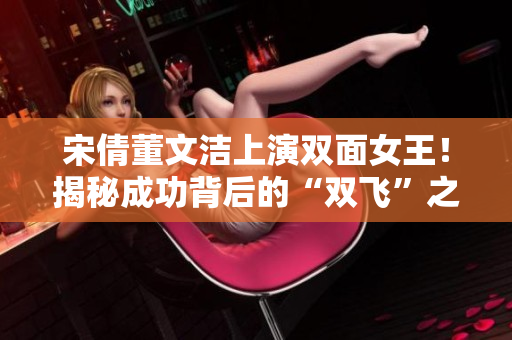 宋倩董文洁上演双面女王！揭秘成功背后的“双飞”之路