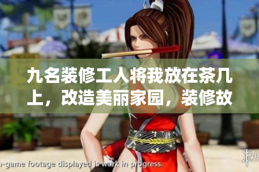 九名装修工人将我放在茶几上，改造美丽家园，装修故事感人至深(1)