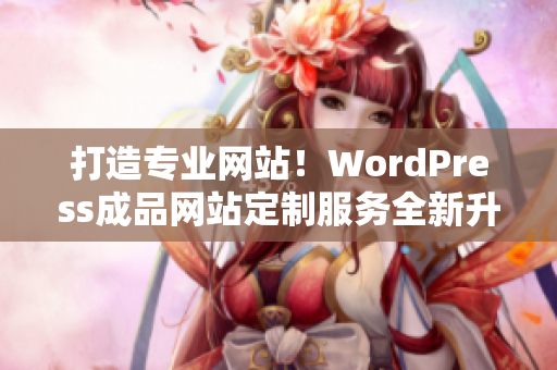 打造专业网站！WordPress成品网站定制服务全新升级