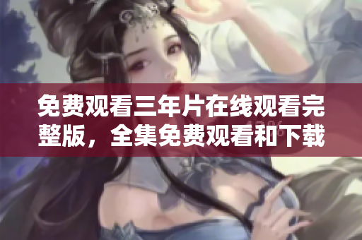 免费观看三年片在线观看完整版，全集免费观看和下载最新资源