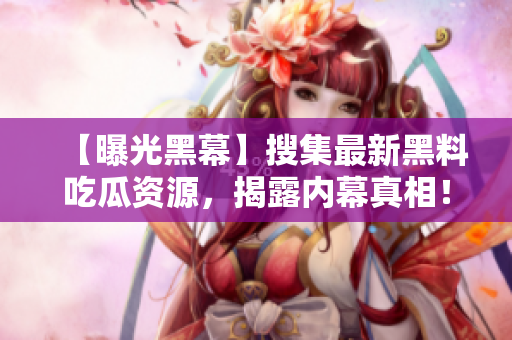 【曝光黑幕】搜集最新黑料吃瓜资源，揭露内幕真相！