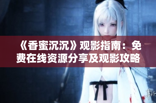 《香蜜沉沉》观影指南：免费在线资源分享及观影攻略