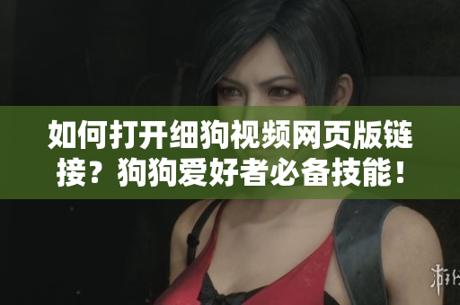 如何打开细狗视频网页版链接？狗狗爱好者必备技能！