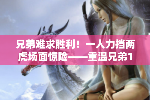 兄弟难求胜利！一人力挡两虎场面惊险——重温兄弟1v2的经典对决
