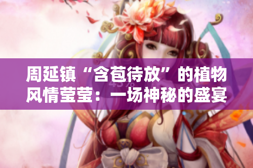 周延镇“含苞待放”的植物风情莹莹：一场神秘的盛宴