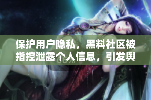 保护用户隐私，黑料社区被指控泄露个人信息，引发舆论关注