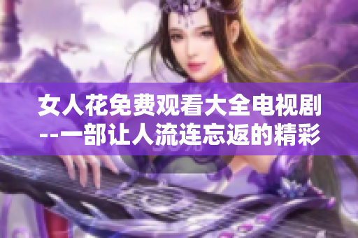 女人花免费观看大全电视剧--一部让人流连忘返的精彩剧集