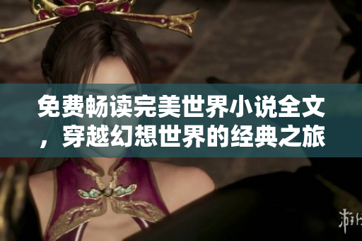 免费畅读完美世界小说全文，穿越幻想世界的经典之旅！