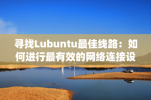 寻找Lubuntu最佳线路：如何进行最有效的网络连接设置(1)