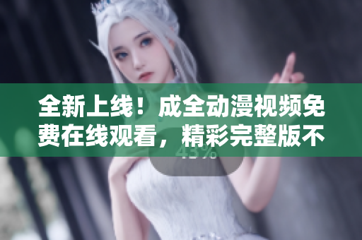 全新上线!成全动漫视频免费在线观看,精彩完整版不容错过 全新上线!成全动漫视频免费在线观看,精彩完整版不容错过