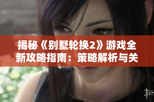 揭秘《别墅轮换2》游戏全新攻略指南:策略解析与关卡突破技巧 揭秘《别墅轮换2》游戏全新攻略指南:策略解析与关卡突破技巧