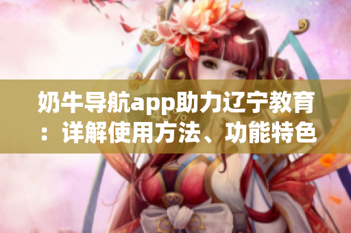 奶牛导航app助力辽宁教育：详解使用方法、功能特色和操作技巧(1)
