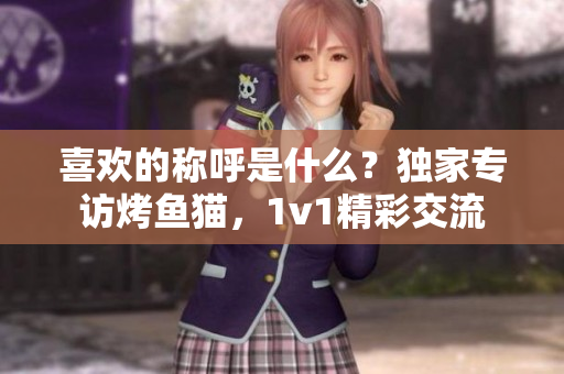 喜欢的称呼是什么？独家专访烤鱼猫，1v1精彩交流