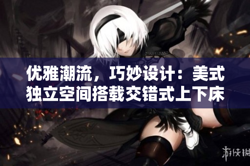 优雅潮流，巧妙设计：美式独立空间搭载交错式上下床
