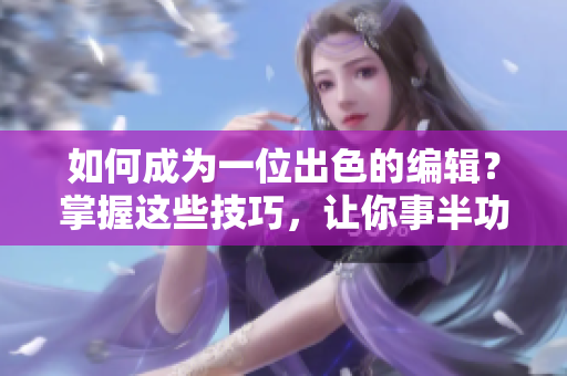 如何成为一位出色的编辑？掌握这些技巧，让你事半功倍！