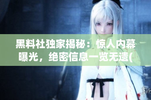黑料社独家揭秘：惊人内幕曝光，绝密信息一览无遗(1)
