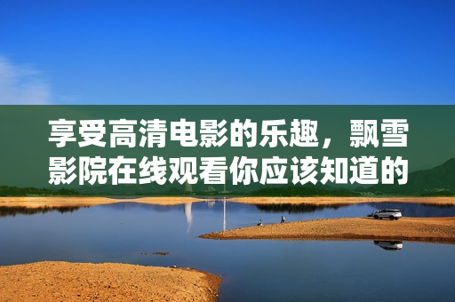 享受高清电影的乐趣，飘雪影院在线观看你应该知道的！