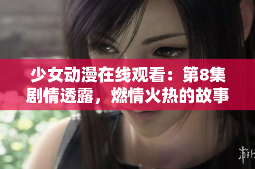 少女动漫在线观看：第8集剧情透露，燃情火热的故事引发观众热议